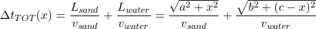 \[ \Delta t _{TOT} (x) = \frac{L_{sand}}{v_{sand}} +\frac{L_{water}}{v_{water}} = \frac{\sqrt{a^2+x^2}}{v_{sand}}+\frac{\sqrt{b^2+(c-x)^2}}{v_{water}}  \]